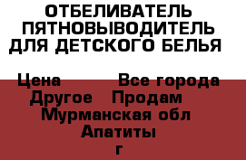 ОТБЕЛИВАТЕЛЬ-ПЯТНОВЫВОДИТЕЛЬ ДЛЯ ДЕТСКОГО БЕЛЬЯ › Цена ­ 190 - Все города Другое » Продам   . Мурманская обл.,Апатиты г.